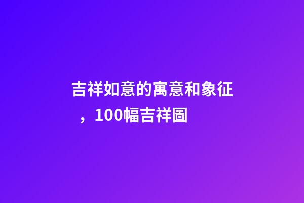 吉祥如意的寓意和象征，100幅吉祥圖